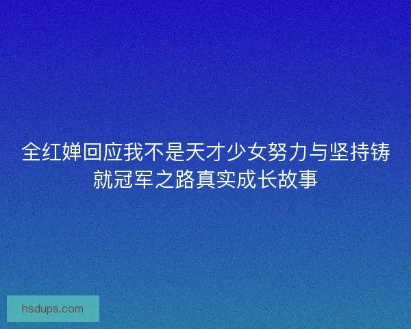 全红婵回应我不是天才少女努力与坚持铸就冠军之路真实成长故事