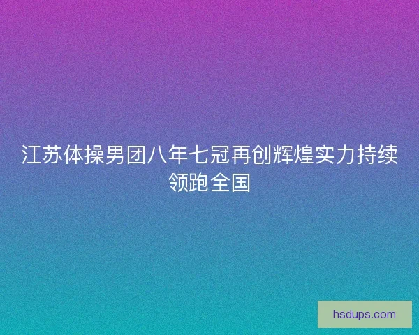 江苏体操男团八年七冠再创辉煌实力持续领跑全国