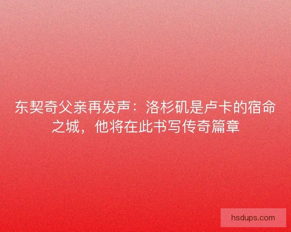 东契奇父亲再发声：洛杉矶是卢卡的宿命之城，他将在此书写传奇篇章