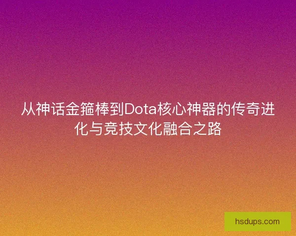 从神话金箍棒到Dota核心神器的传奇进化与竞技文化融合之路
