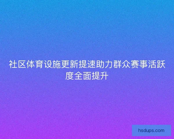 社区体育设施更新提速助力群众赛事活跃度全面提升